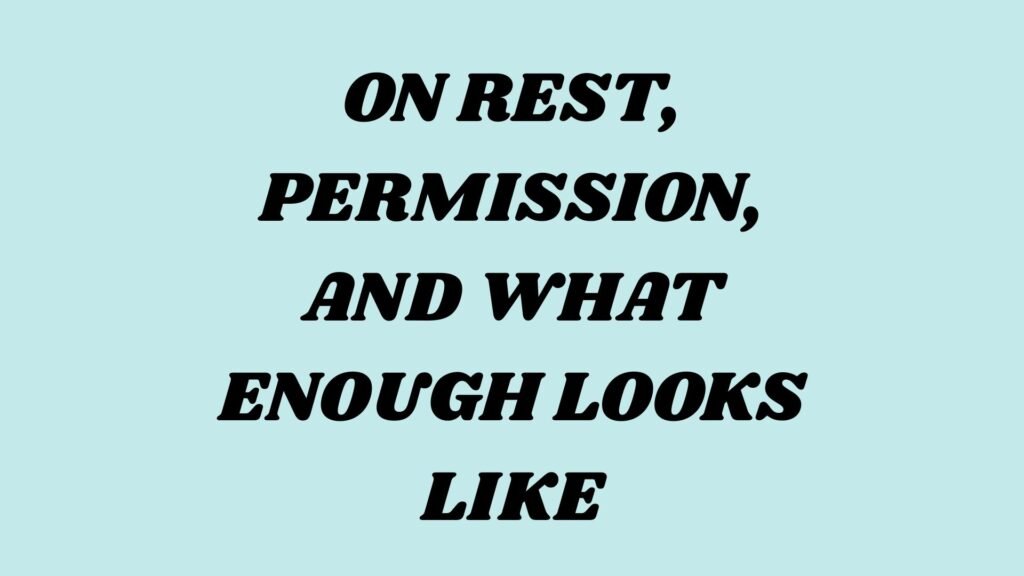 On Rest, Permission, and What Enough Looks Like