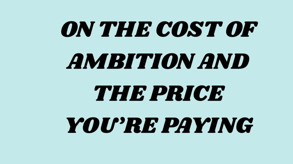 On the Cost of Ambition and the Price You’re Paying