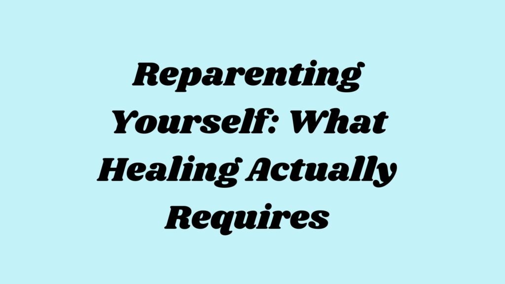 Reparenting Yourself: What Healing Actually Requires