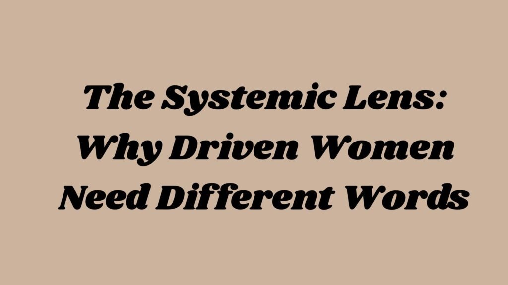 The Systemic Lens: Why Driven Women Need Different Words?